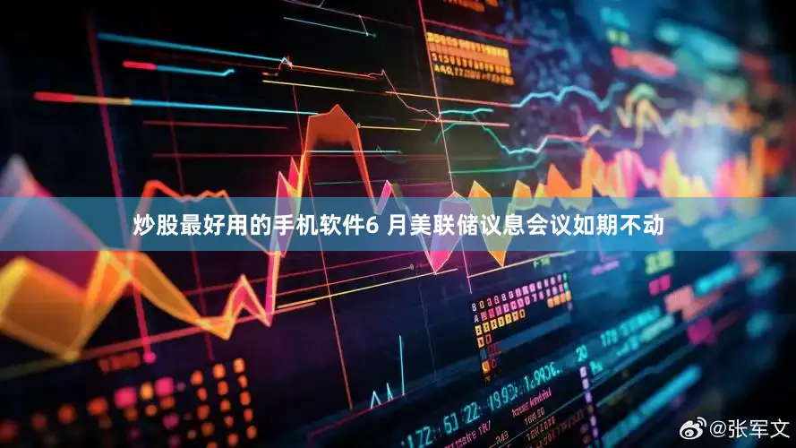 炒股最好用的手机软件6 月美联储议息会议如期不动