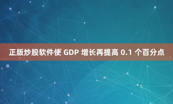 正版炒股软件使 GDP 增长再提高 0.1 个百分点