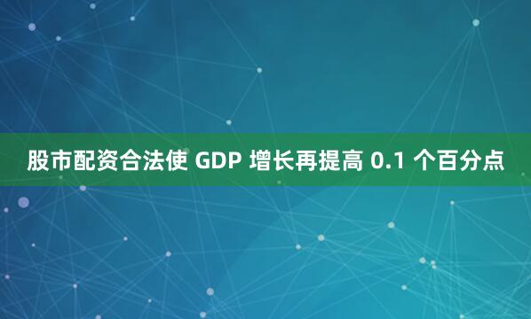 股市配资合法使 GDP 增长再提高 0.1 个百分点