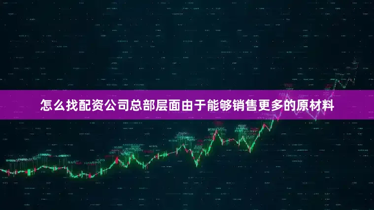 怎么找配资公司总部层面由于能够销售更多的原材料