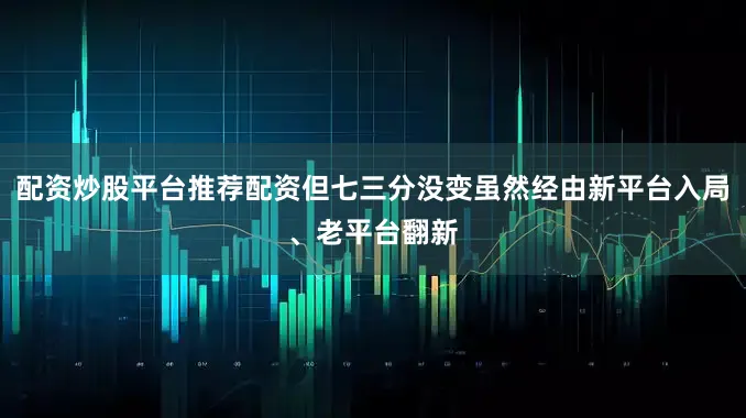 配资炒股平台推荐配资但七三分没变虽然经由新平台入局、老平台翻新