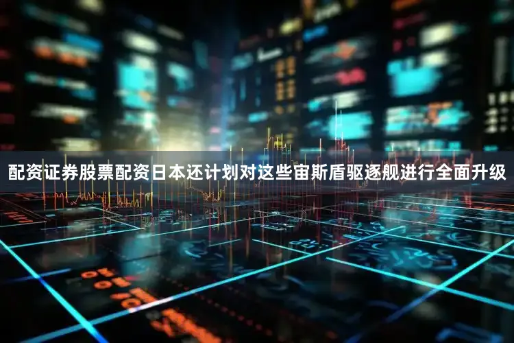配资证券股票配资日本还计划对这些宙斯盾驱逐舰进行全面升级