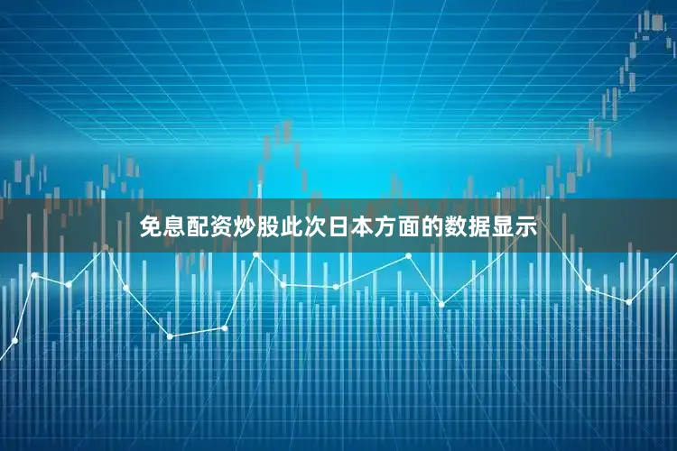 免息配资炒股此次日本方面的数据显示