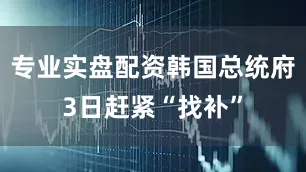 专业实盘配资韩国总统府3日赶紧“找补”