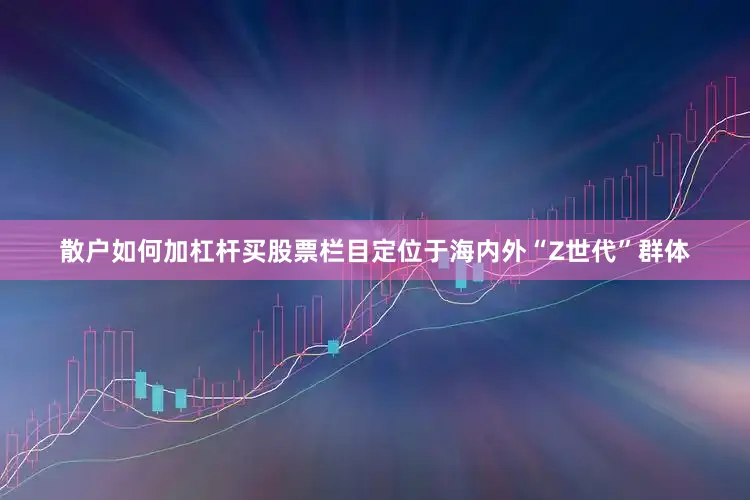 散户如何加杠杆买股票栏目定位于海内外“Z世代”群体
