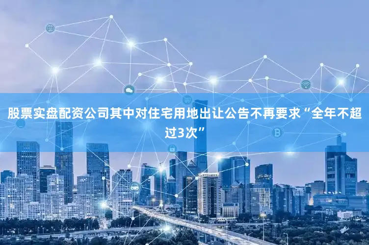 股票实盘配资公司其中对住宅用地出让公告不再要求“全年不超过3次”