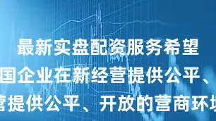 最新实盘配资服务希望新方为中国企业在新经营提供公平、开放的营商环境