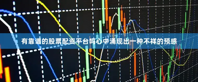 有靠谱的股票配资平台吗心中涌现出一种不祥的预感