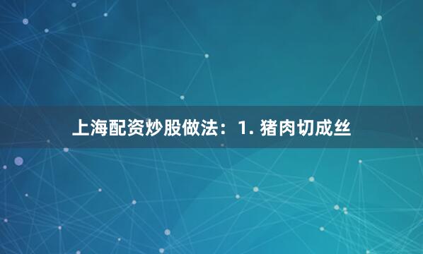 上海配资炒股做法：1. 猪肉切成丝