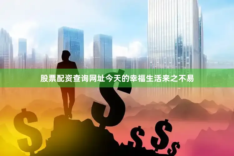 股票配资查询网址今天的幸福生活来之不易