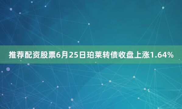 推荐配资股票6月25日珀莱转债收盘上涨1.64%