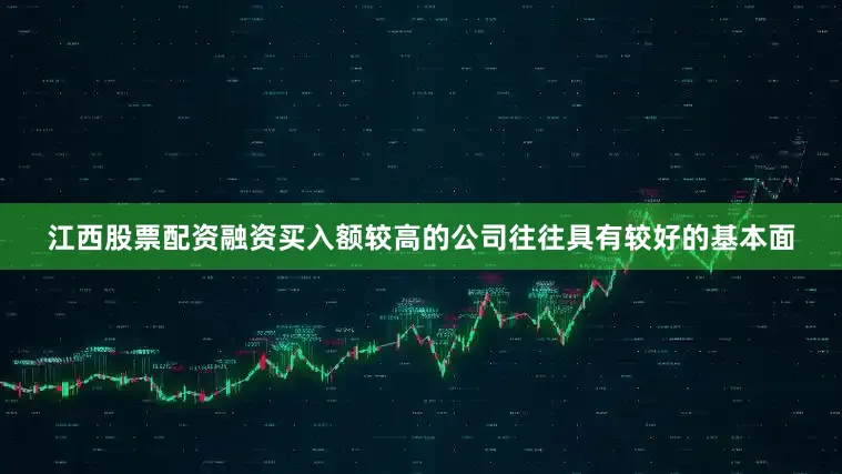 江西股票配资融资买入额较高的公司往往具有较好的基本面