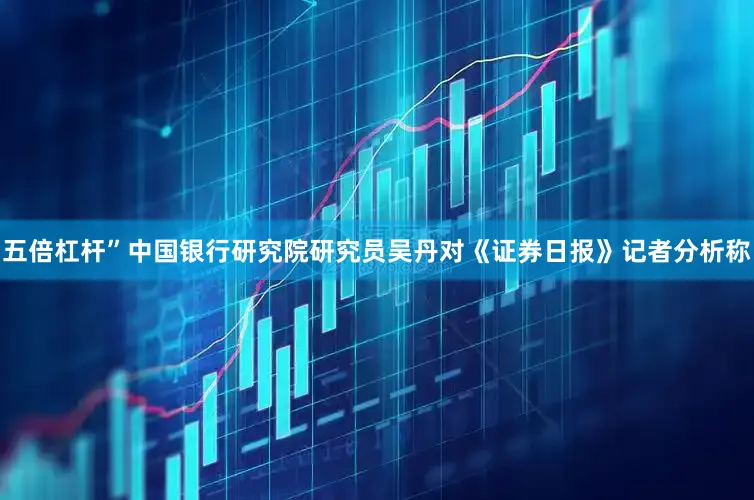 五倍杠杆”中国银行研究院研究员吴丹对《证券日报》记者分析称