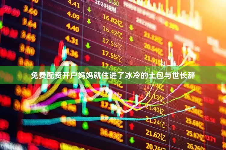 免费配资开户妈妈就住进了冰冷的土包与世长辞
