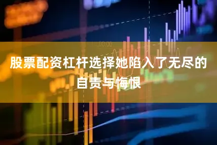股票配资杠杆选择她陷入了无尽的自责与悔恨