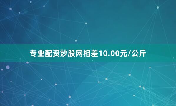 专业配资炒股网相差10.00元/公斤