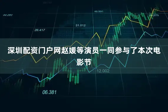 深圳配资门户网赵媛等演员一同参与了本次电影节