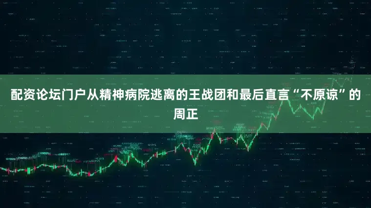 配资论坛门户从精神病院逃离的王战团和最后直言“不原谅”的周正