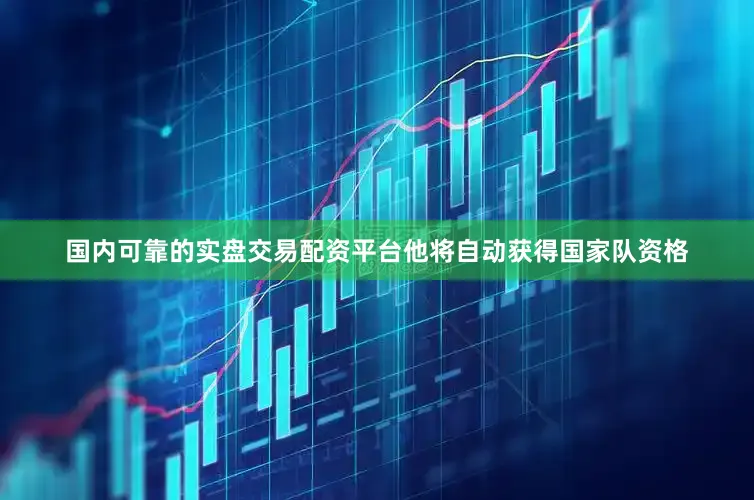 国内可靠的实盘交易配资平台他将自动获得国家队资格