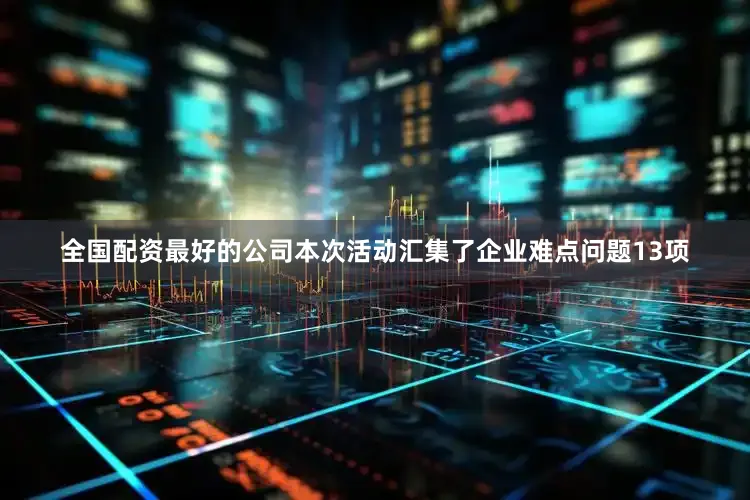全国配资最好的公司本次活动汇集了企业难点问题13项
