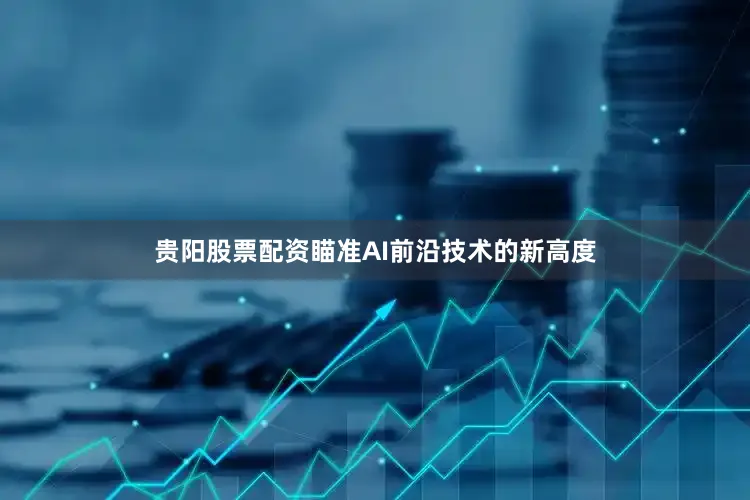 贵阳股票配资瞄准AI前沿技术的新高度
