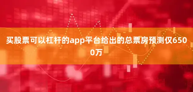 买股票可以杠杆的app平台给出的总票房预测仅6500万