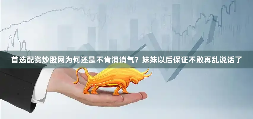 首选配资炒股网为何还是不肯消消气？妹妹以后保证不敢再乱说话了