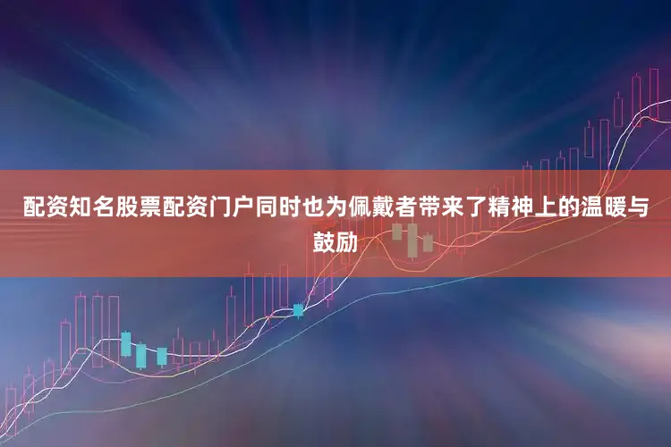 配资知名股票配资门户同时也为佩戴者带来了精神上的温暖与鼓励
