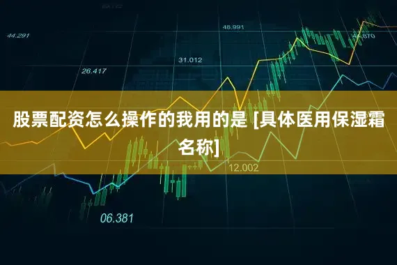 股票配资怎么操作的我用的是 [具体医用保湿霜名称]