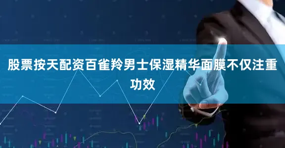 股票按天配资百雀羚男士保湿精华面膜不仅注重功效
