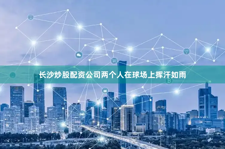 长沙炒股配资公司两个人在球场上挥汗如雨