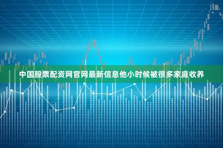 中国股票配资网官网最新信息他小时候被很多家庭收养