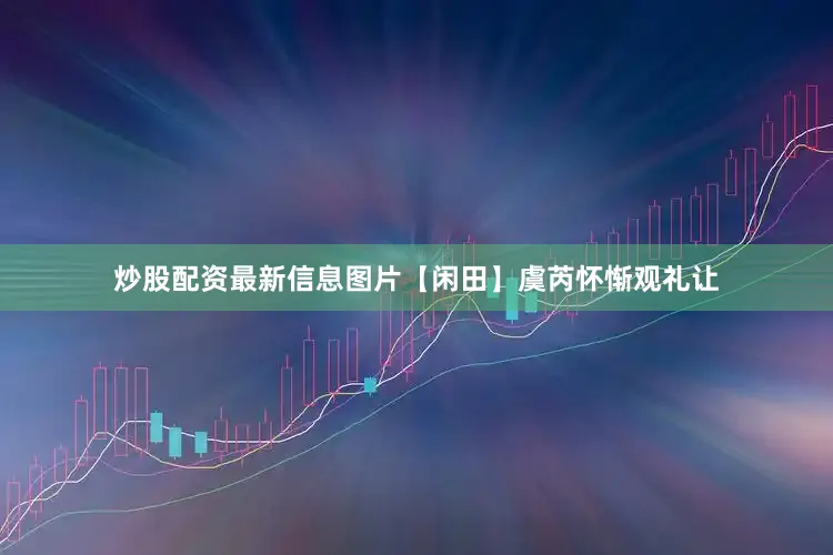 炒股配资最新信息图片【闲田】虞芮怀惭观礼让