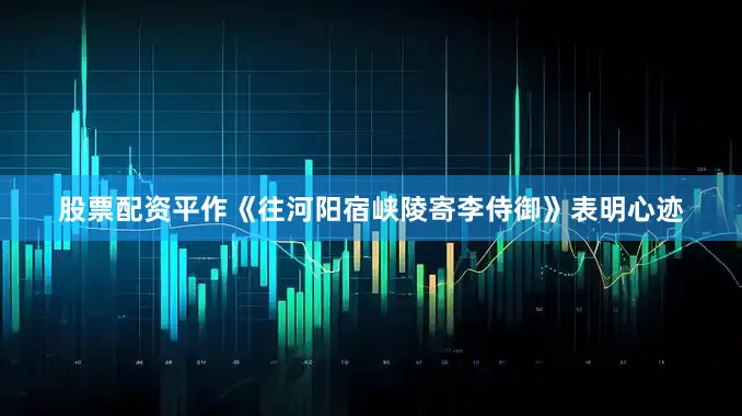 股票配资平作《往河阳宿峡陵寄李侍御》表明心迹