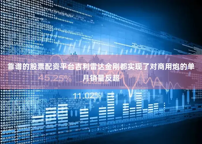 靠谱的股票配资平台吉利雷达金刚都实现了对商用炮的单月销量反超