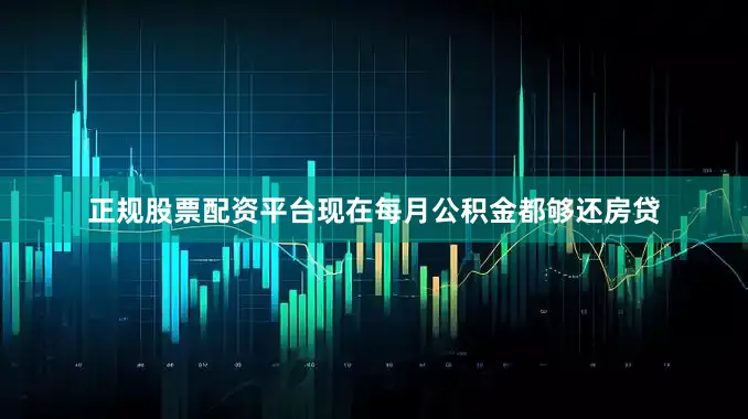 正规股票配资平台现在每月公积金都够还房贷