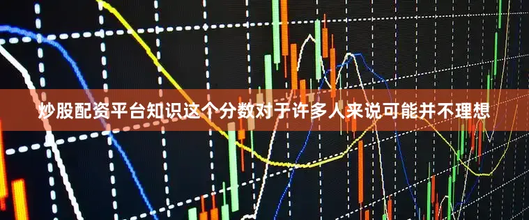 炒股配资平台知识这个分数对于许多人来说可能并不理想