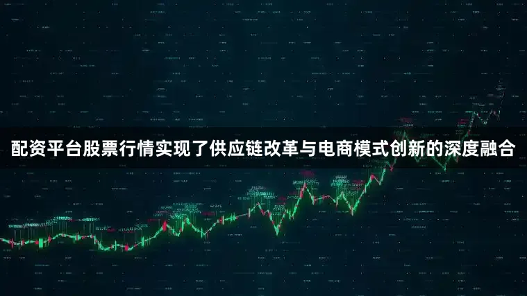 配资平台股票行情实现了供应链改革与电商模式创新的深度融合