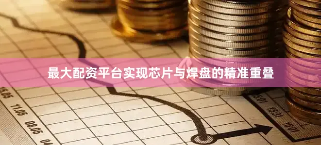 最大配资平台实现芯片与焊盘的精准重叠
