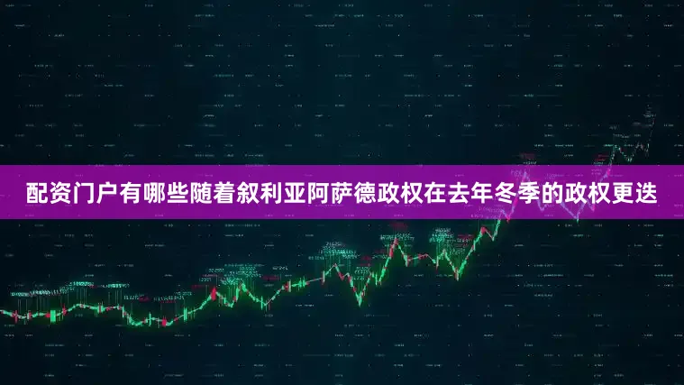配资门户有哪些随着叙利亚阿萨德政权在去年冬季的政权更迭