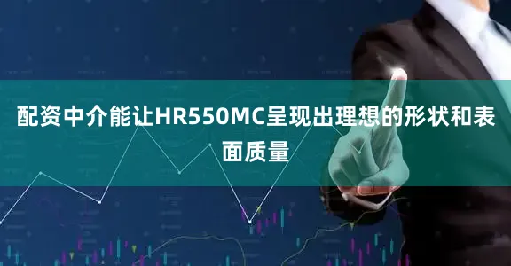 配资中介能让HR550MC呈现出理想的形状和表面质量
