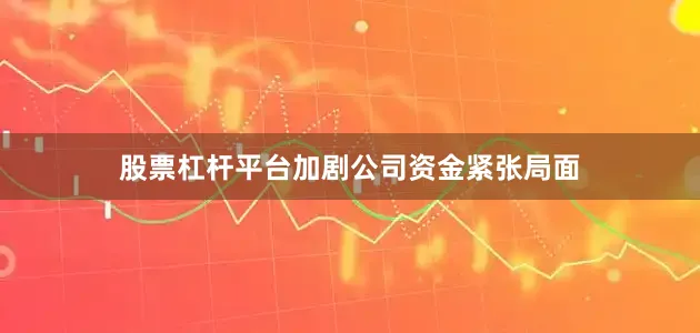 股票杠杆平台加剧公司资金紧张局面