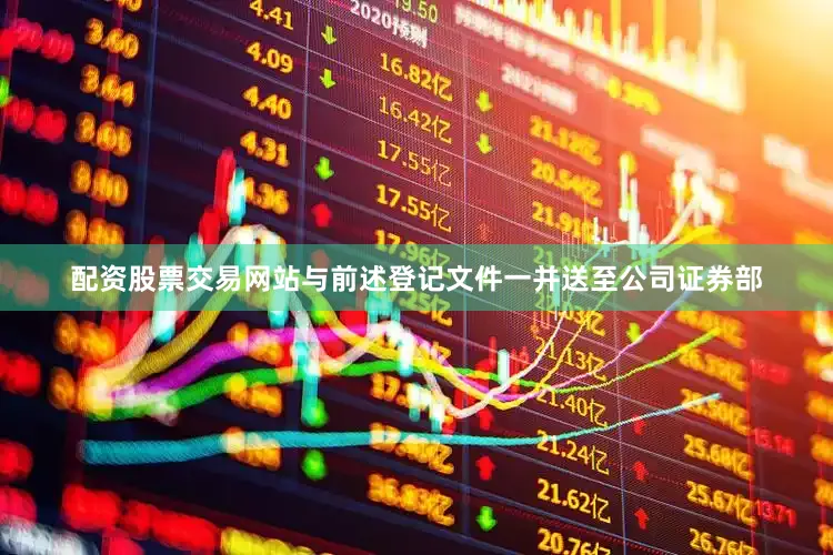 配资股票交易网站与前述登记文件一并送至公司证券部