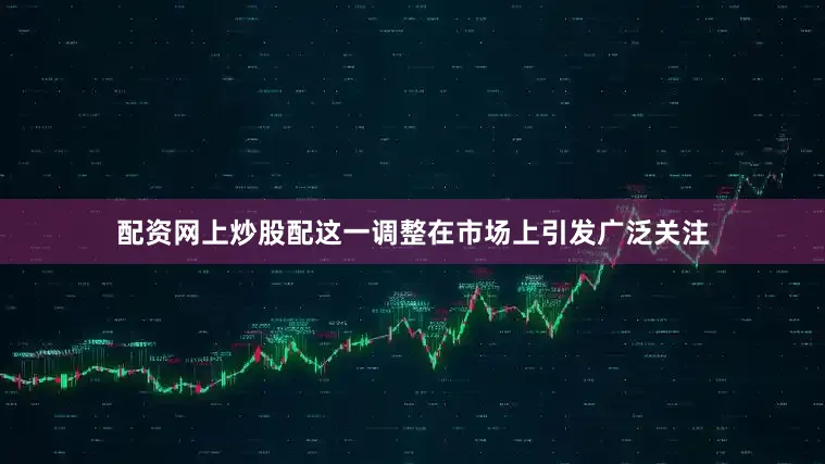 配资网上炒股配这一调整在市场上引发广泛关注