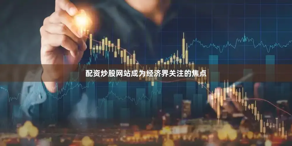 配资炒股网站成为经济界关注的焦点
