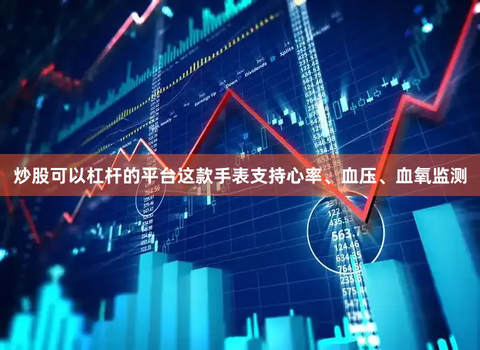 炒股可以杠杆的平台这款手表支持心率、血压、血氧监测
