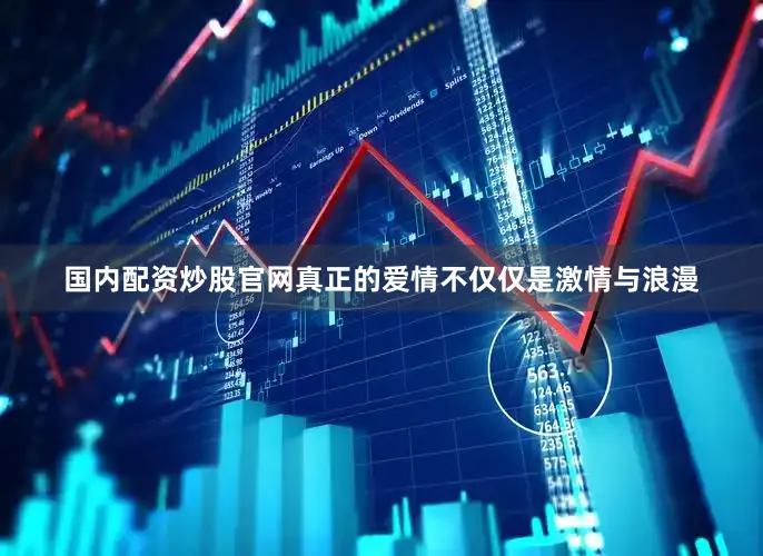 国内配资炒股官网真正的爱情不仅仅是激情与浪漫