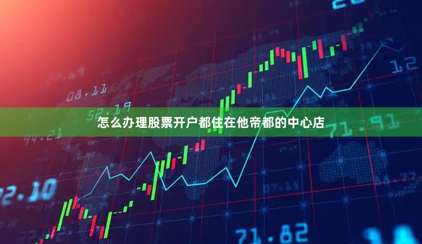 怎么办理股票开户都住在他帝都的中心店