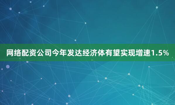 网络配资公司今年发达经济体有望实现增速1.5%