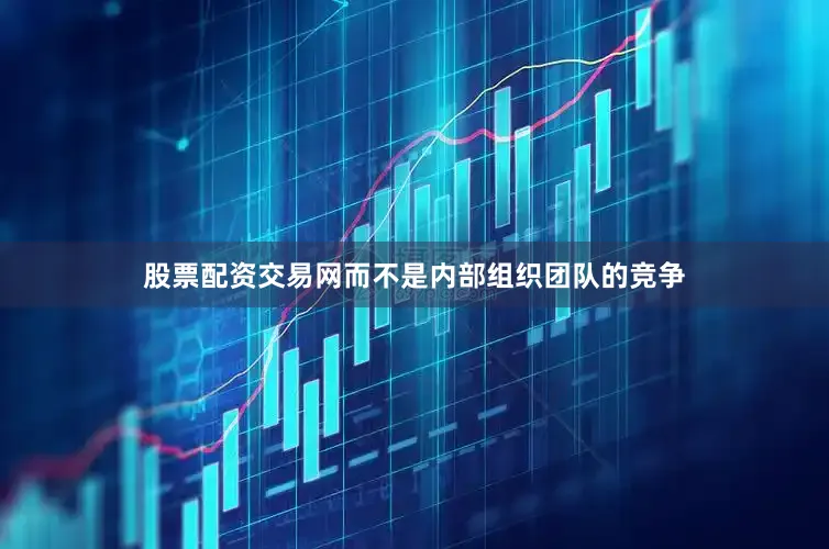 股票配资交易网而不是内部组织团队的竞争